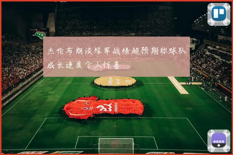 杰伦布朗谈绿军战绩超预期称球队成长速度令人惊喜