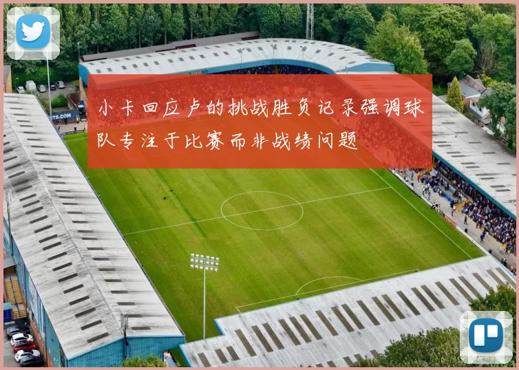 小卡回应卢的挑战胜负记录强调球队专注于比赛而非战绩问题