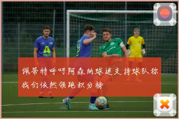 佩蒂特呼吁阿森纳球迷支持球队称我们依然领跑积分榜