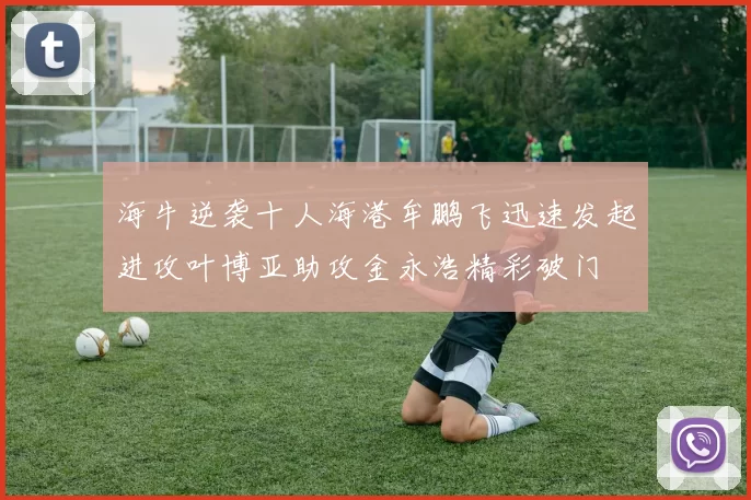 海牛逆袭十人海港牟鹏飞迅速发起进攻叶博亚助攻金永浩精彩破门