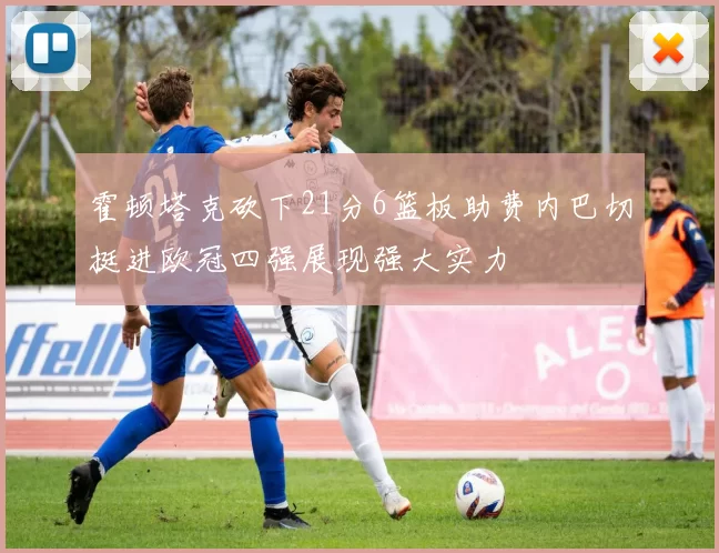霍顿塔克砍下21分6篮板助费内巴切挺进欧冠四强展现强大实力