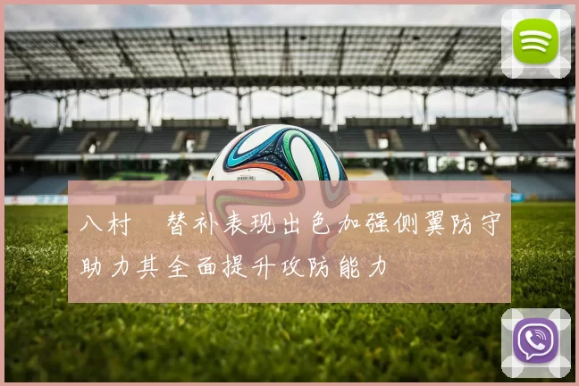 八村塁替补表现出色加强侧翼防守助力其全面提升攻防能力