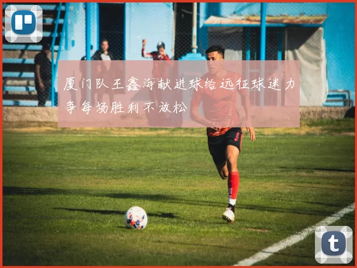 厦门队王鑫海献进球给远征球迷力争每场胜利不放松