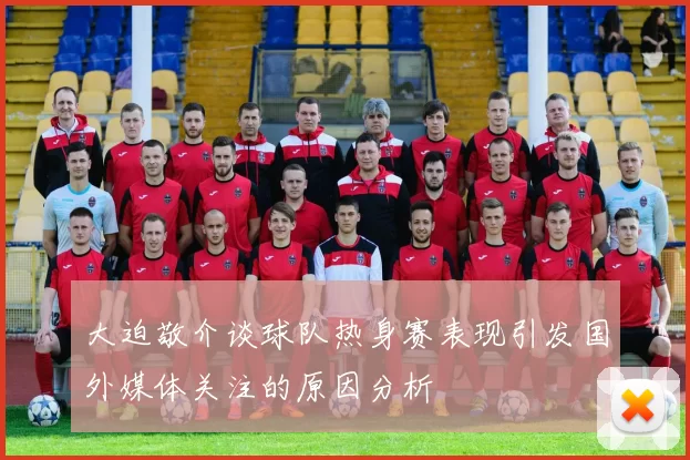 大迫敬介谈球队热身赛表现引发国外媒体关注的原因分析