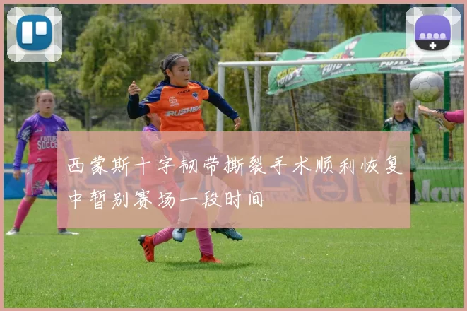 西蒙斯十字韧带撕裂手术顺利恢复中暂别赛场一段时间