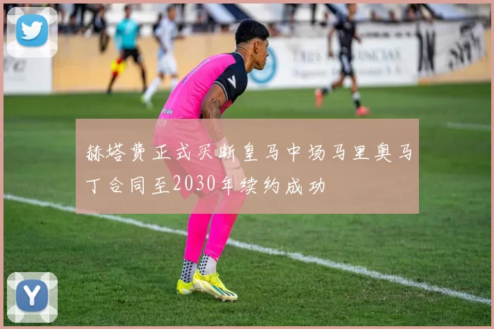 赫塔费正式买断皇马中场马里奥马丁合同至2030年续约成功