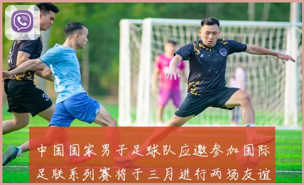 中国国家男子足球队应邀参加国际足联系列赛将于三月进行两场友谊赛