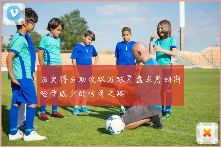 历史得分助攻双万球员盘点詹姆斯哈登威少的传奇之路