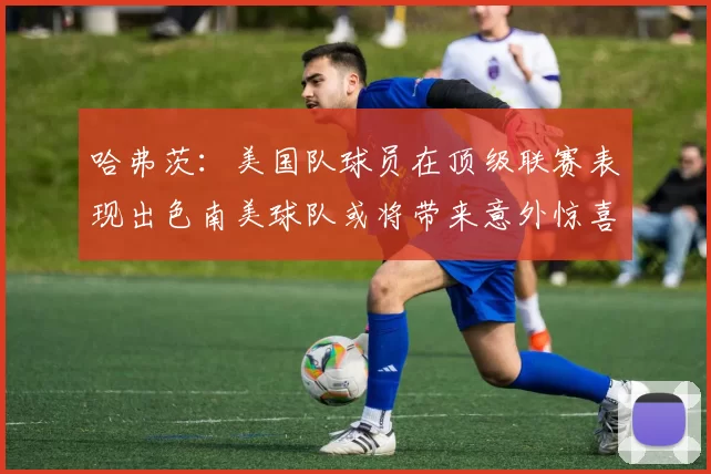 哈弗茨：美国队球员在顶级联赛表现出色南美球队或将带来意外惊喜