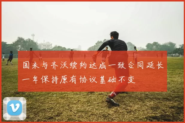 国米与齐沃续约达成一致合同延长一年保持原有协议基础不变
