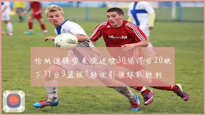伦纳德强势表现连续30场得分20砍下31分9篮板7助攻引领球队胜利