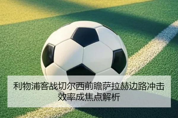 利物浦客战切尔西前瞻萨拉赫边路冲击效率成焦点解析